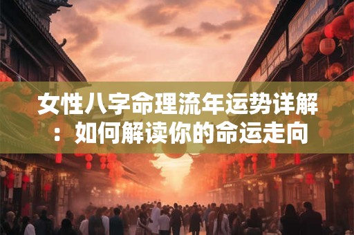 女性八字命理流年运势详解：如何解读你的命运走向