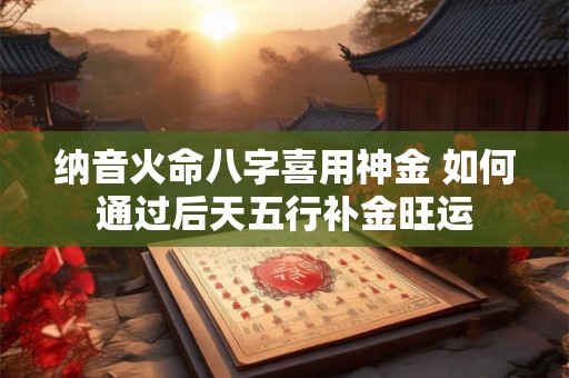 纳音火命八字喜用神金 如何通过后天五行补金旺运