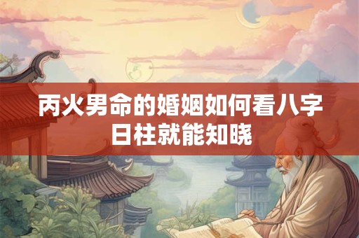 丙火男命的婚姻如何看八字日柱就能知晓
