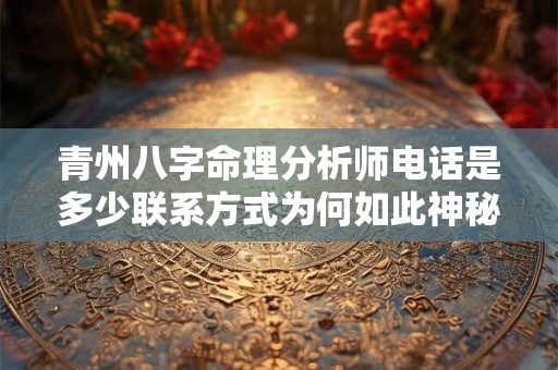 青州八字命理分析师电话是多少联系方式为何如此神秘