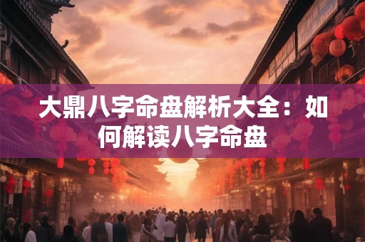 大鼎八字命盘解析大全：如何解读八字命盘