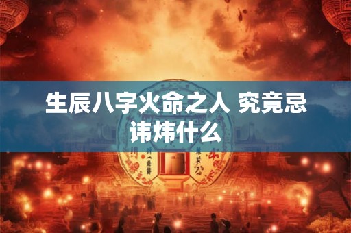 生辰八字火命之人 究竟忌讳炜什么