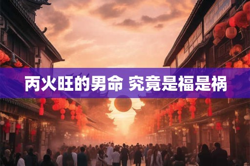 丙火旺的男命 究竟是福是祸