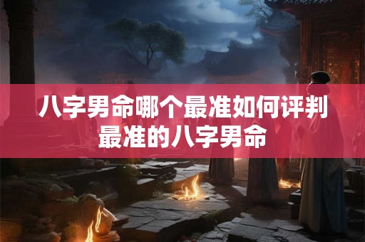 八字男命哪个最准如何评判最准的八字男命