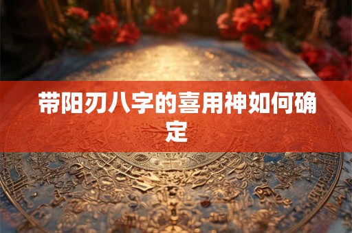 带阳刃八字的喜用神如何确定
