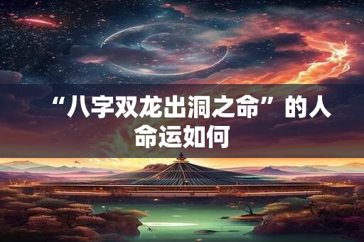 “八字双龙出洞之命”的人命运如何