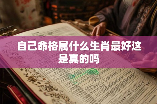 自己命格属什么生肖最好这是真的吗 自己命格属什么生肖最好这是真的吗