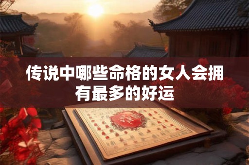 传说中哪些命格的女人会拥有最多的好运