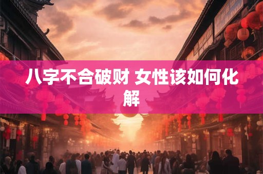 八字不合破财 女性该如何化解
