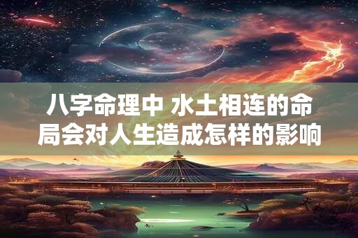 八字命理中 水土相连的命局会对人生造成怎样的影响