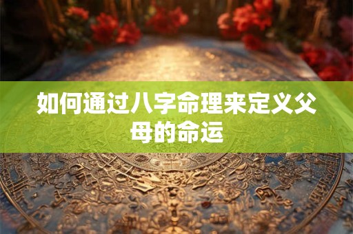 如何通过八字命理来定义父母的命运
