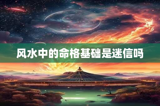 风水中的命格基础是迷信吗