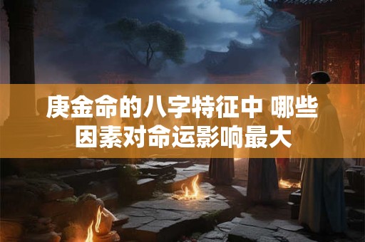 庚金命的八字特征中 哪些因素对命运影响最大