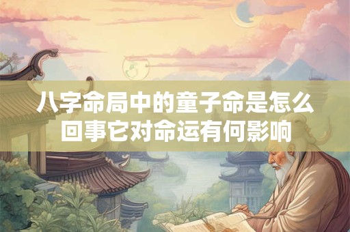 八字命局中的童子命是怎么回事它对命运有何影响