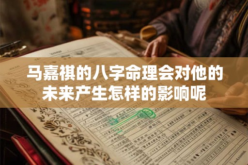 马嘉祺的八字命理会对他的未来产生怎样的影响呢