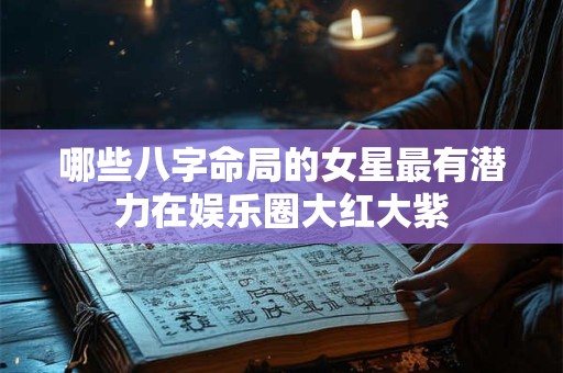 哪些八字命局的女星最有潜力在娱乐圈大红大紫
