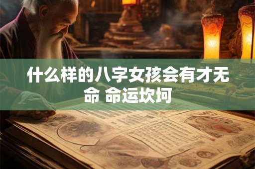 什么样的八字女孩会有才无命 命运坎坷