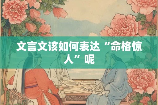 文言文该如何表达“命格惊人”呢