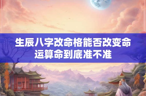 生辰八字改命格能否改变命运算命到底准不准