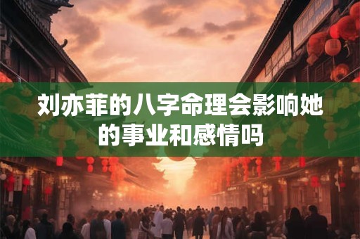 刘亦菲的八字命理会影响她的事业和感情吗