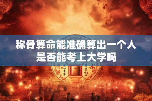 称骨算命能准确算出一个人是否能考上大学吗 称骨算命能准确算出一个人是否能考上大学吗