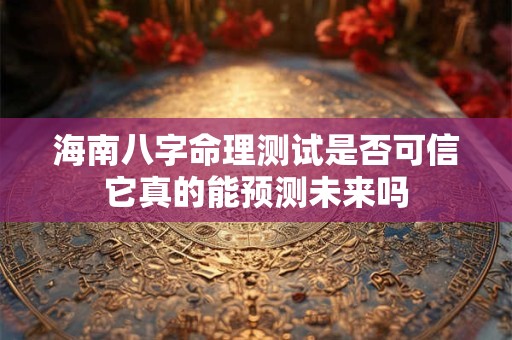 海南八字命理测试是否可信它真的能预测未来吗 海南八字命理测试是否可信它真的能预测未来吗