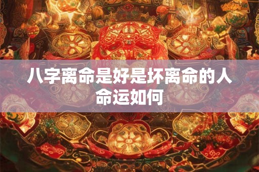 八字离命是好是坏离命的人命运如何 八字离命是好是坏离命的人命运如何
