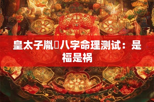 皇太子胤礽八字命理测试：是福是祸
