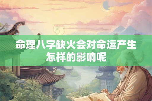 命理八字缺火会对命运产生怎样的影响呢 命理八字缺火会对命运产生怎样的影响呢