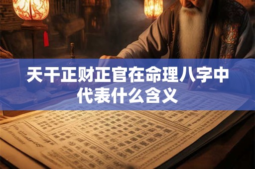 天干正财正官在命理八字中代表什么含义