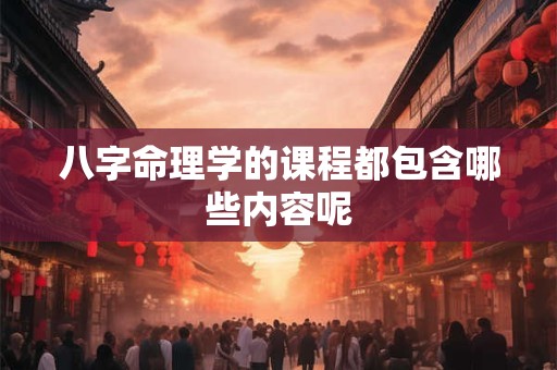 八字命理学的课程都包含哪些内容呢