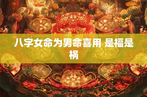 八字女命为男命喜用 是福是祸