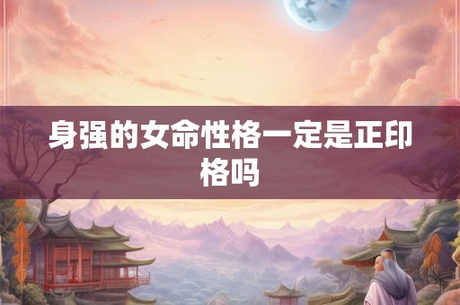 身强的女命性格一定是正印格吗