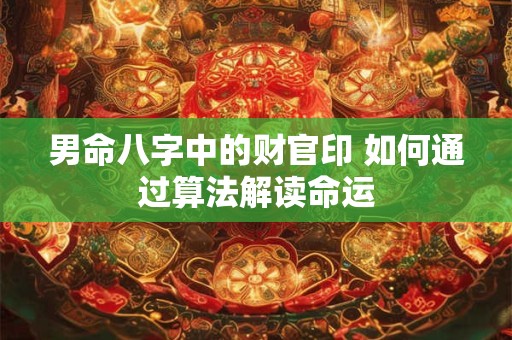 男命八字中的财官印 如何通过算法解读命运