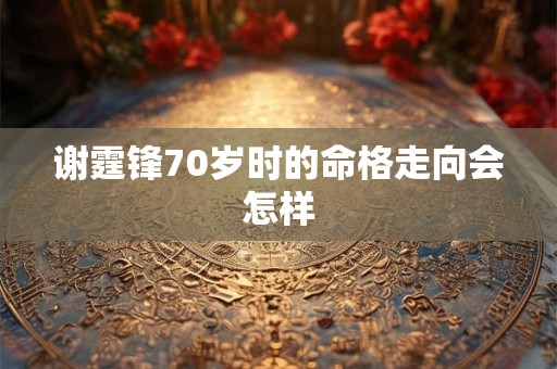 谢霆锋70岁时的命格走向会怎样