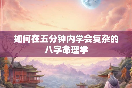 如何在五分钟内学会复杂的八字命理学