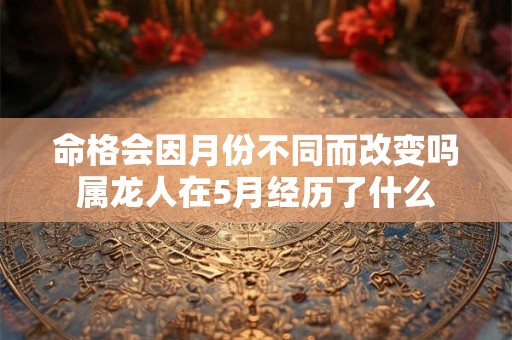命格会因月份不同而改变吗属龙人在5月经历了什么