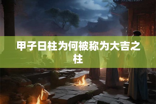 甲子日柱为何被称为大吉之柱
