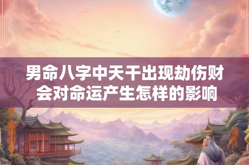 男命八字中天干出现劫伤财 会对命运产生怎样的影响