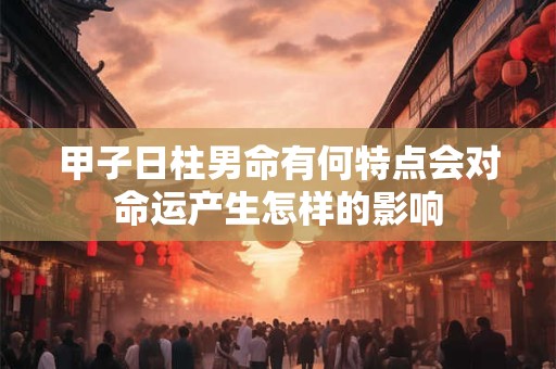 甲子日柱男命有何特点会对命运产生怎样的影响