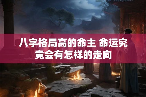 八字格局高的命主 命运究竟会有怎样的走向