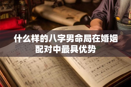 什么样的八字男命局在婚姻配对中最具优势