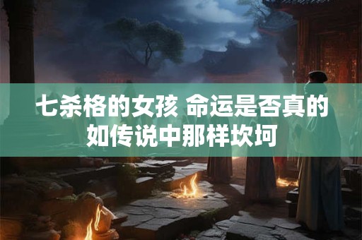 七杀格的女孩 命运是否真的如传说中那样坎坷