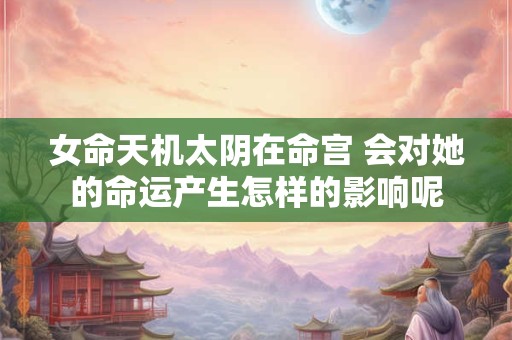 女命天机太阴在命宫 会对她的命运产生怎样的影响呢
