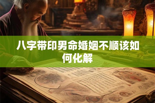 八字带印男命婚姻不顺该如何化解