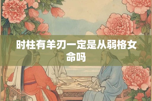 时柱有羊刃一定是从弱格女命吗