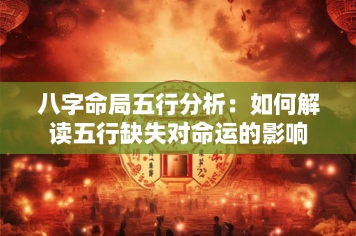 八字命局五行分析：如何解读五行缺失对命运的影响