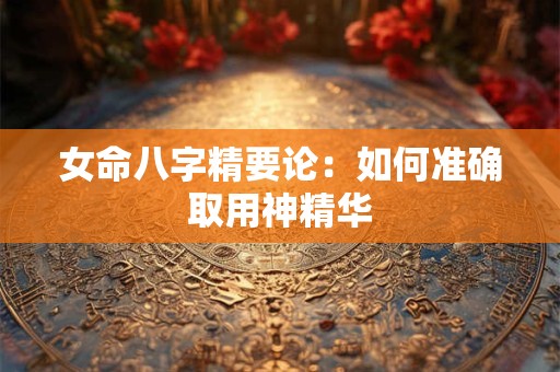 女命八字精要论：如何准确取用神精华