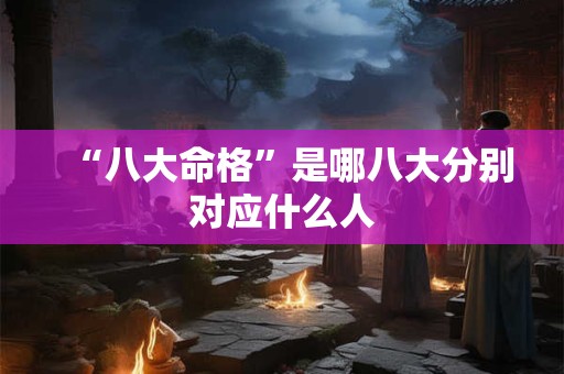 “八大命格”是哪八大分别对应什么人 “八大命格”是哪八大分别对应什么人