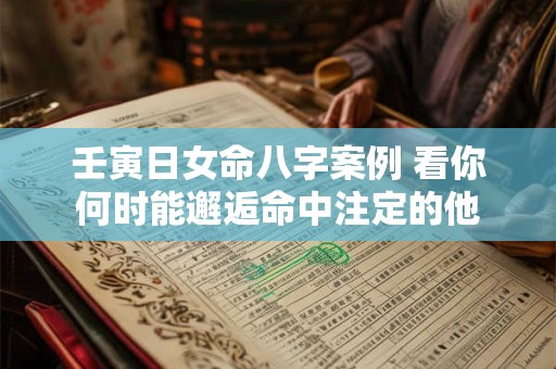 壬寅日女命八字案例 看你何时能邂逅命中注定的他